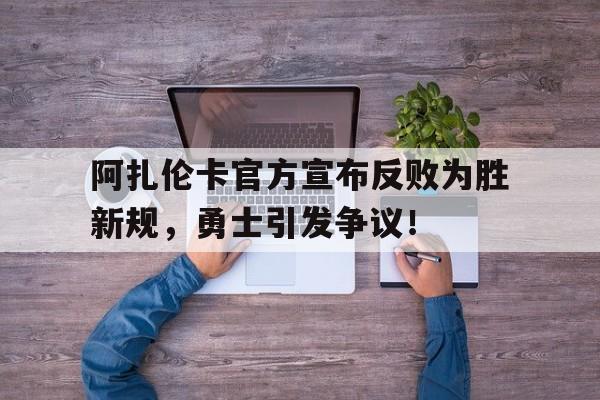 九游官网-阿扎伦卡官方宣布反败为胜新规，勇士引发争议！-九游官网